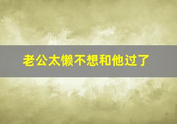 老公太懒不想和他过了