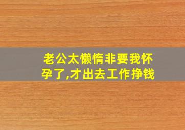 老公太懒惰非要我怀孕了,才出去工作挣钱