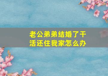 老公弟弟结婚了干活还住我家怎么办