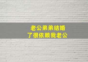 老公弟弟结婚了很依赖我老公