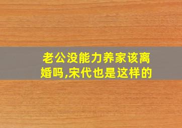 老公没能力养家该离婚吗,宋代也是这样的