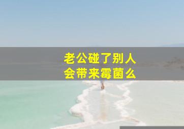 老公碰了别人会带来霉菌么