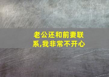 老公还和前妻联系,我非常不开心