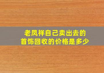 老凤祥自己卖出去的首饰回收的价格是多少