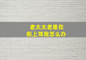 老太太老是在街上骂我怎么办