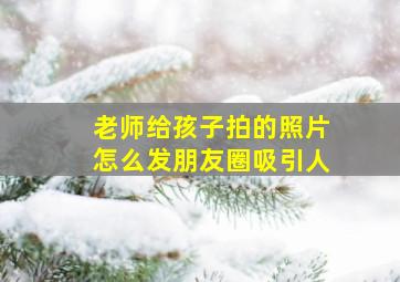 老师给孩子拍的照片怎么发朋友圈吸引人