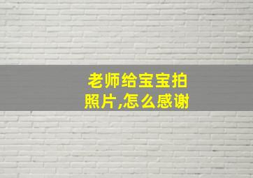 老师给宝宝拍照片,怎么感谢