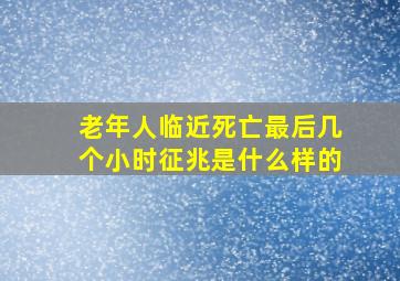 老年人临近死亡最后几个小时征兆是什么样的