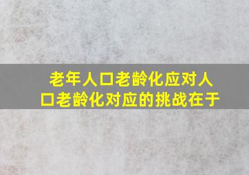 老年人口老龄化应对人口老龄化对应的挑战在于