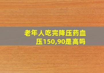 老年人吃完降压药血压150,90是高吗