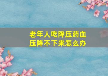 老年人吃降压药血压降不下来怎么办