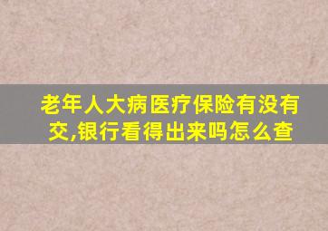 老年人大病医疗保险有没有交,银行看得出来吗怎么查