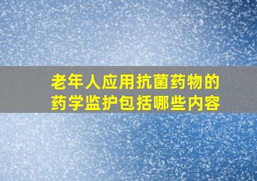 老年人应用抗菌药物的药学监护包括哪些内容