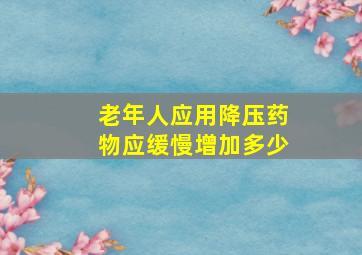 老年人应用降压药物应缓慢增加多少