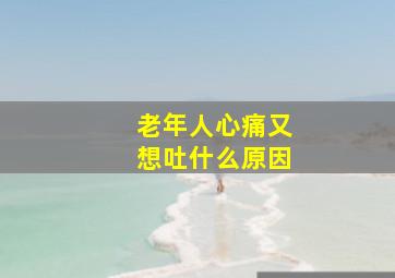 老年人心痛又想吐什么原因