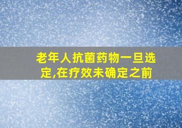 老年人抗菌药物一旦选定,在疗效未确定之前