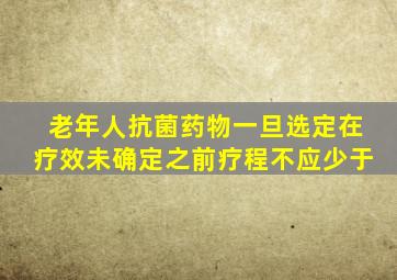 老年人抗菌药物一旦选定在疗效未确定之前疗程不应少于