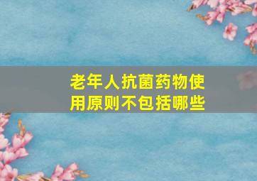 老年人抗菌药物使用原则不包括哪些