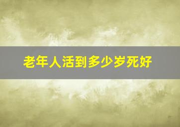 老年人活到多少岁死好