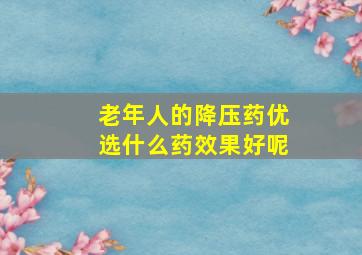 老年人的降压药优选什么药效果好呢