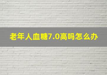 老年人血糖7.0高吗怎么办