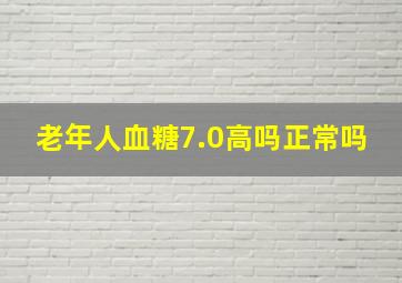 老年人血糖7.0高吗正常吗