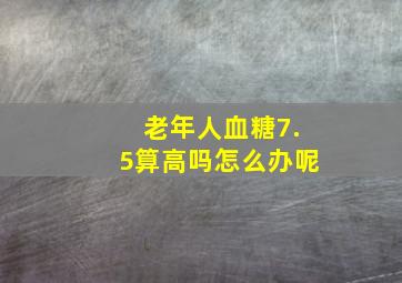 老年人血糖7.5算高吗怎么办呢