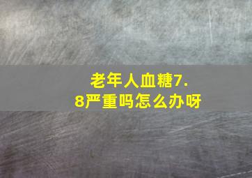 老年人血糖7.8严重吗怎么办呀