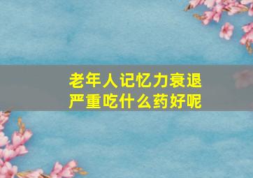 老年人记忆力衰退严重吃什么药好呢