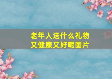 老年人送什么礼物又健康又好呢图片