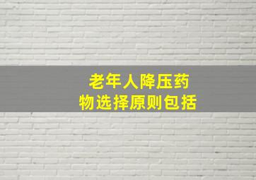 老年人降压药物选择原则包括