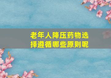 老年人降压药物选择遵循哪些原则呢