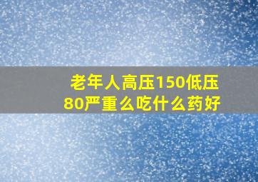 老年人高压150低压80严重么吃什么药好