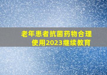 老年患者抗菌药物合理使用2023继续教育