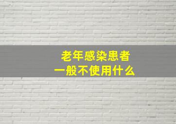 老年感染患者一般不使用什么