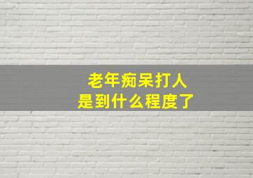 老年痴呆打人是到什么程度了