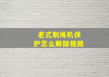 老式制绳机保护怎么解除视频