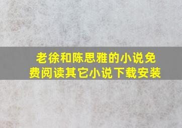 老徐和陈思雅的小说免费阅读其它小说下载安装