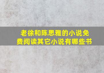 老徐和陈思雅的小说免费阅读其它小说有哪些书