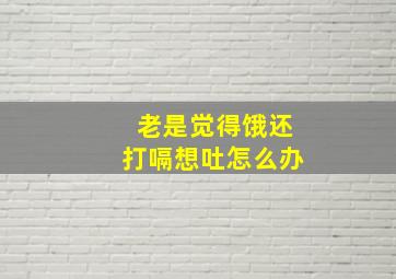 老是觉得饿还打嗝想吐怎么办