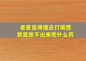 老是觉得饿还打嗝想放屁放不出来吃什么药