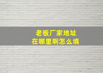 老板厂家地址在哪里啊怎么填