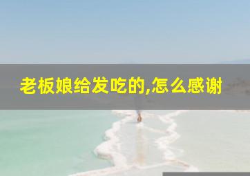 老板娘给发吃的,怎么感谢