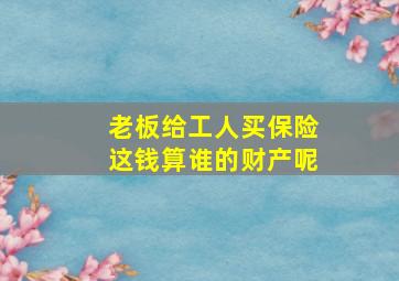 老板给工人买保险这钱算谁的财产呢