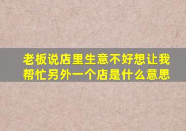 老板说店里生意不好想让我帮忙另外一个店是什么意思