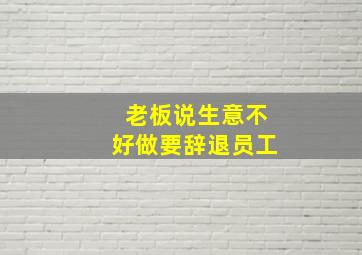 老板说生意不好做要辞退员工