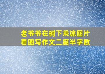 老爷爷在树下乘凉图片看图写作文二篇半字数