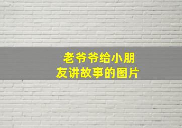 老爷爷给小朋友讲故事的图片