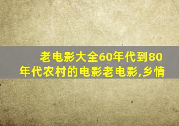 老电影大全60年代到80年代农村的电影老电影,乡情