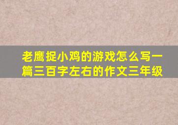 老鹰捉小鸡的游戏怎么写一篇三百字左右的作文三年级